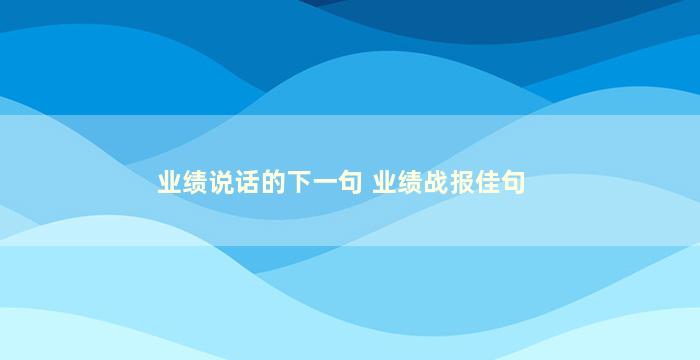 业绩说话的下一句 业绩战报佳句